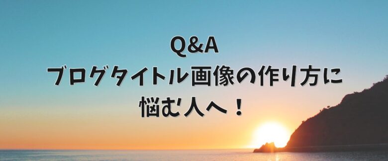 Q&A｜ブログタイトル画像の作り方に悩む人へ！